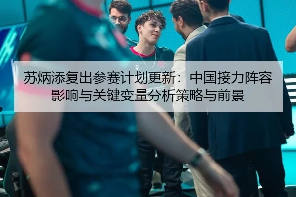 苏炳添复出参赛计划更新：中国接力阵容影响与关键变量分析策略与前景