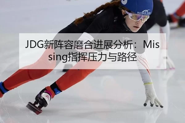 JDG新阵容磨合进展分析：Missing指挥压力与路径