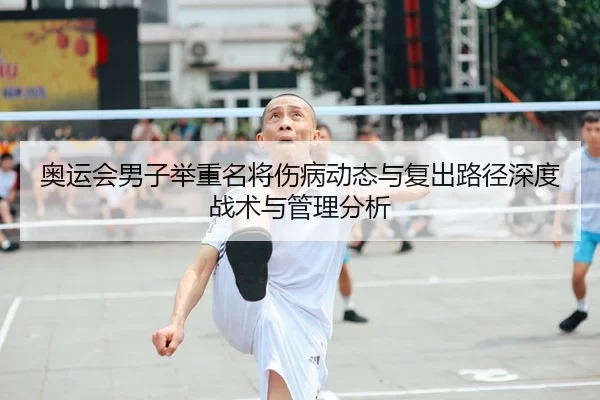 奥运会男子举重名将伤病动态与复出路径深度战术与管理分析