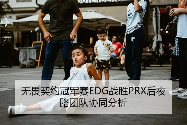 无畏契约冠军赛EDG战胜PRX后夜路团队协同分析