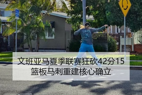 文班亚马夏季联赛狂砍42分15篮板马刺重建核心确立